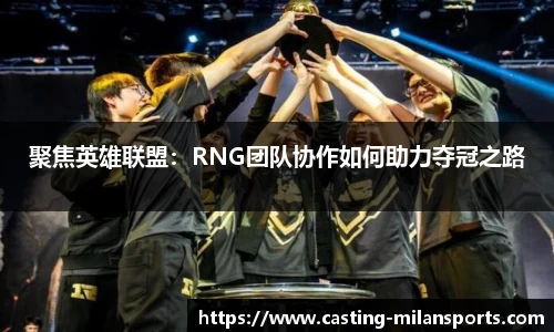 聚焦英雄联盟：RNG团队协作如何助力夺冠之路